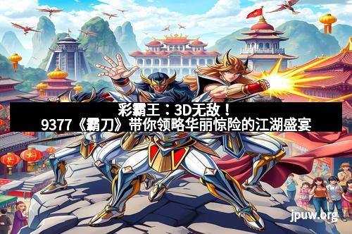 彩霸王：3D无敌！9377《霸刀》带你领略华丽惊险的江湖盛宴