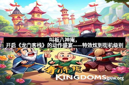 叫板八神庵，开启《龙门客栈》的动作盛宴——特效炫到街机级别