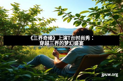 《三界奇缘》上演T台时尚秀：穿越三界的梦幻盛宴